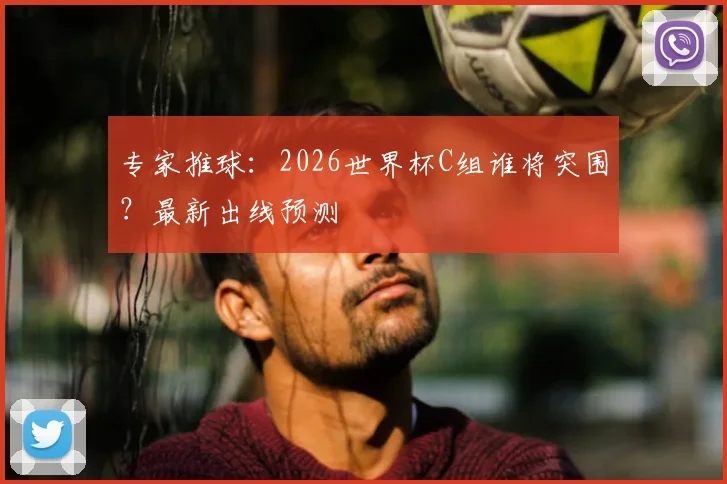 专家推球:2026世界杯C组谁将突围?最新出线预测