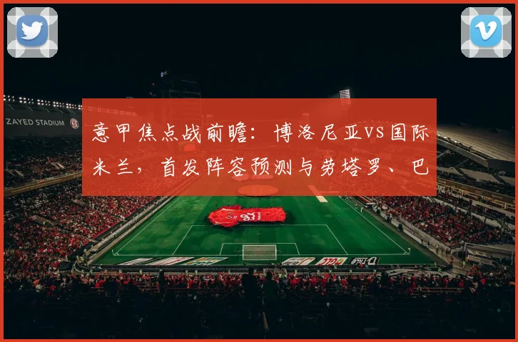 意甲焦点战前瞻：博洛尼亚vs国际米兰，首发阵容预测与劳塔罗、巴雷拉关键作用解析