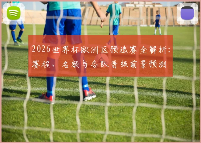 2026世界杯欧洲区预选赛全解析：赛程、名额与各队晋级前景预测