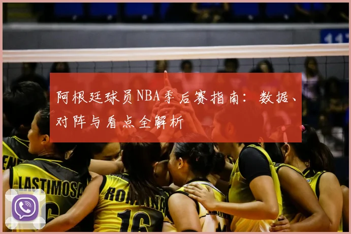 阿根廷球员NBA季后赛指南：数据、对阵与看点全解析