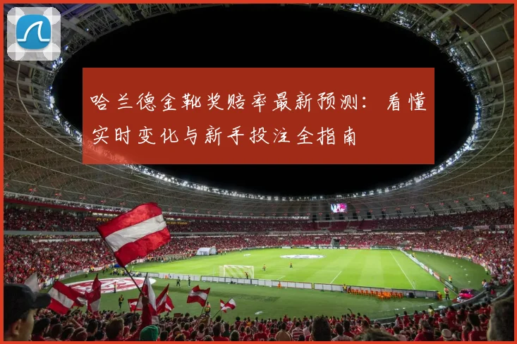 哈兰德金靴奖赔率最新预测：看懂实时变化与新手投注全指南