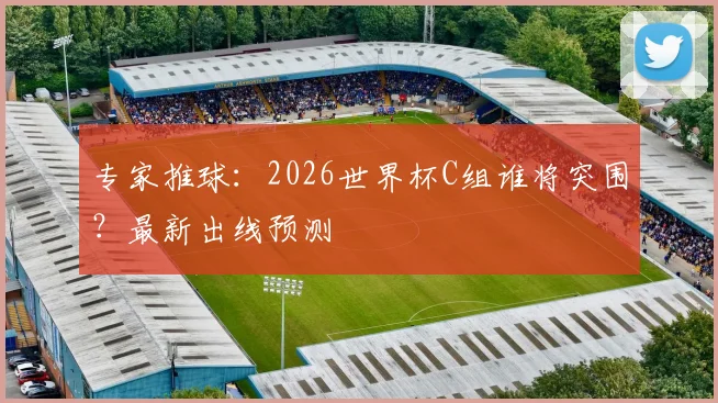 专家推球:2026世界杯C组谁将突围?最新出线预测