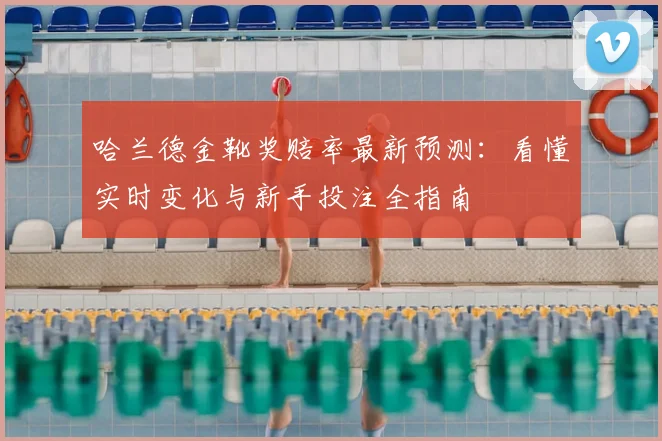 哈兰德金靴奖赔率最新预测：看懂实时变化与新手投注全指南