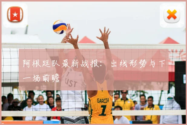 阿根廷队最新战报：出线形势与下一场前瞻