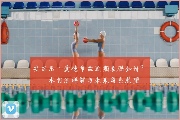 安东尼·爱德华兹近期表现如何？技术打法详解与未来角色展望