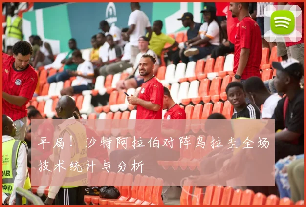 平局！沙特阿拉伯对阵乌拉圭全场技术统计与分析