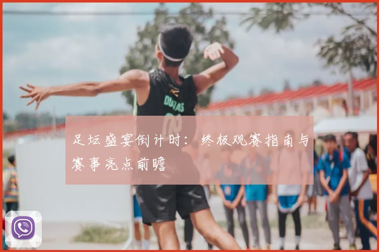 足坛盛宴倒计时:终极观赛指南与赛事亮点前瞻