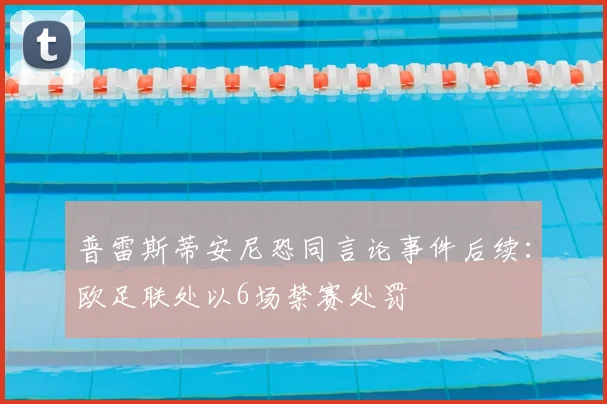 普雷斯蒂安尼恐同言论事件后续：欧足联处以6场禁赛处罚