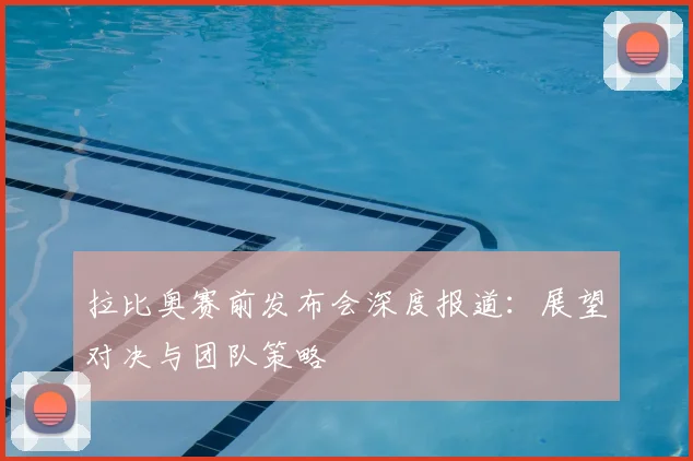 拉比奥赛前发布会深度报道：展望对决与团队策略