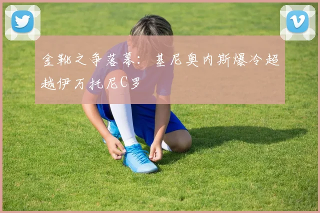 金靴之争落幕：基尼奥内斯爆冷超越伊万托尼C罗