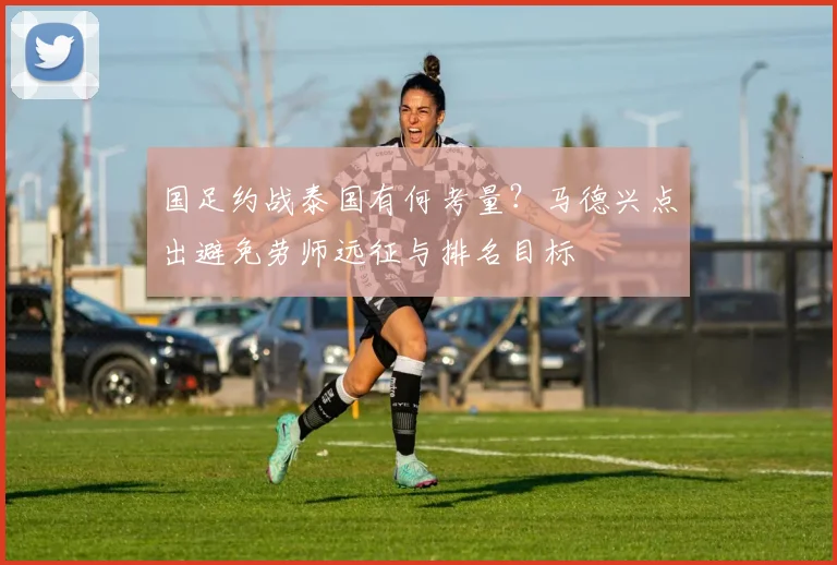 国足约战泰国有何考量？马德兴点出避免劳师远征与排名目标