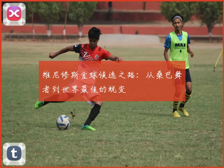 维尼修斯金球候选之路:从桑巴舞者到世界最佳的蜕变