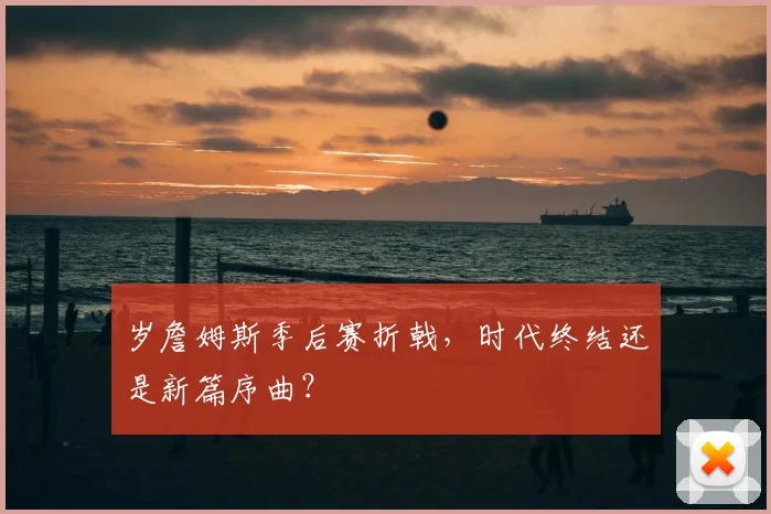 岁詹姆斯季后赛折戟,时代终结还是新篇序曲?