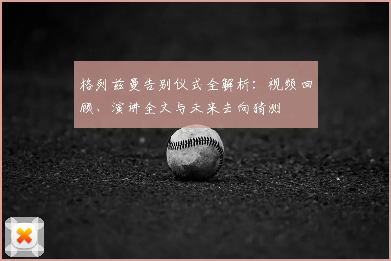 格列兹曼告别仪式全解析：视频回顾、演讲全文与未来去向猜测