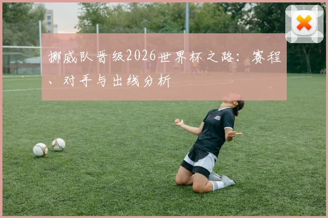 挪威队晋级2026世界杯之路：赛程、对手与出线分析