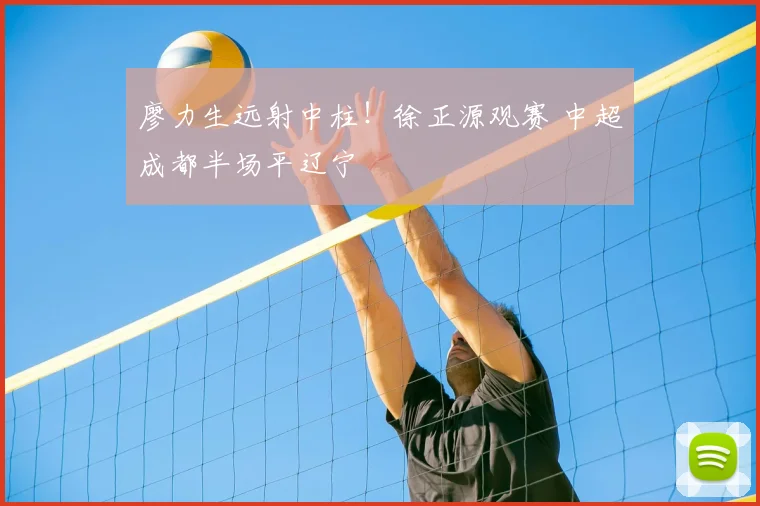 廖力生远射中柱！徐正源观赛 中超成都半场平辽宁