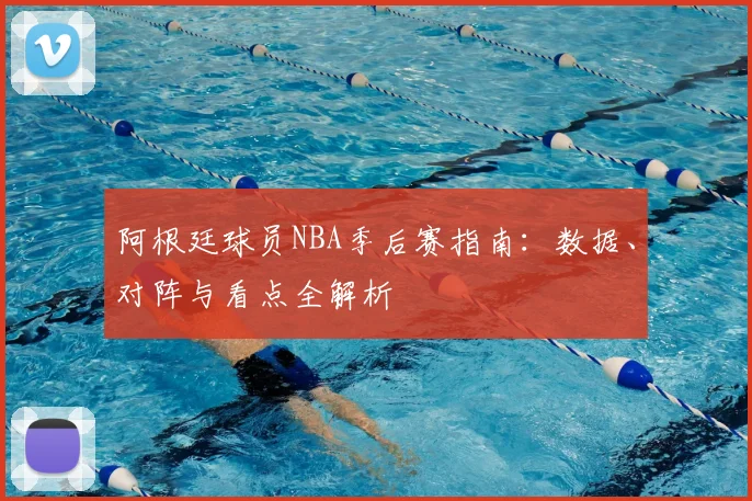 阿根廷球员NBA季后赛指南：数据、对阵与看点全解析