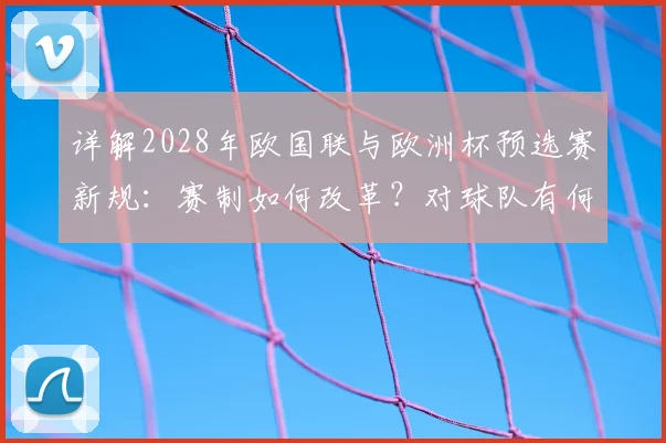 详解2028年欧国联与欧洲杯预选赛新规：赛制如何改革？对球队有何影响？
