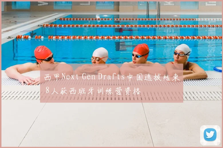 西甲Next Gen Drafts中国选拔结束 8人获西班牙训练营资格