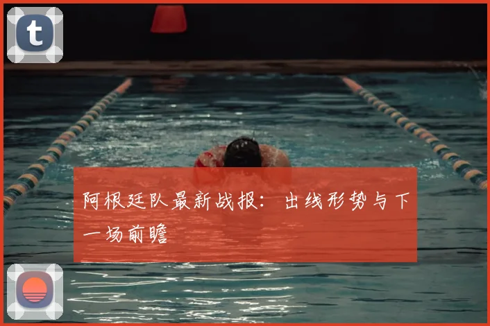 阿根廷队最新战报：出线形势与下一场前瞻